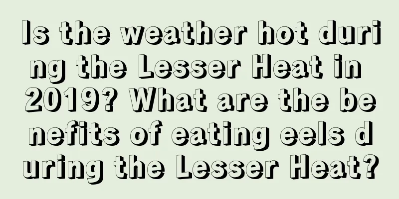 Is the weather hot during the Lesser Heat in 2019? What are the benefits of eating eels during the Lesser Heat?