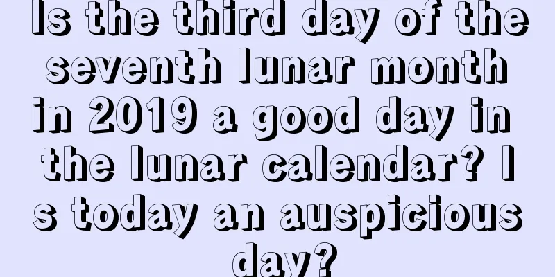 Is the third day of the seventh lunar month in 2019 a good day in the lunar calendar? Is today an auspicious day?