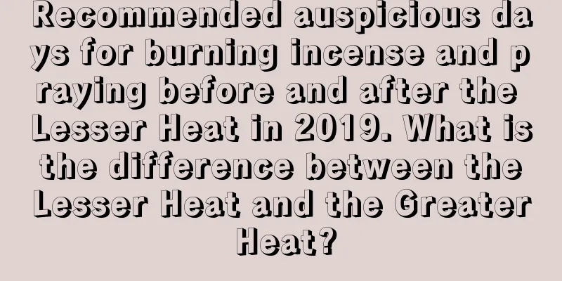 Recommended auspicious days for burning incense and praying before and after the Lesser Heat in 2019. What is the difference between the Lesser Heat and the Greater Heat?