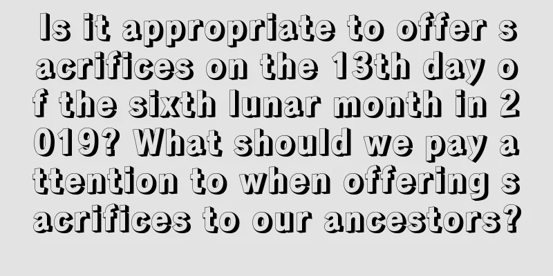 Is it appropriate to offer sacrifices on the 13th day of the sixth lunar month in 2019? What should we pay attention to when offering sacrifices to our ancestors?
