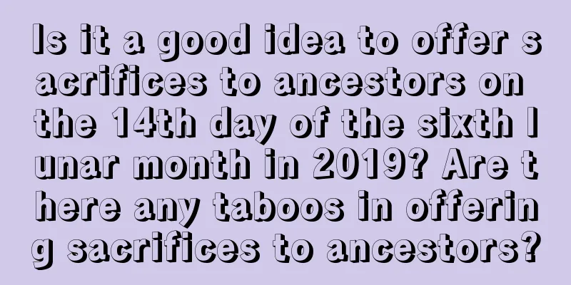 Is it a good idea to offer sacrifices to ancestors on the 14th day of the sixth lunar month in 2019? Are there any taboos in offering sacrifices to ancestors?