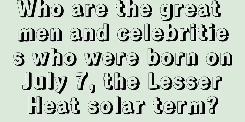 Who are the great men and celebrities who were born on July 7, the Lesser Heat solar term?