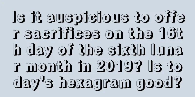 Is it auspicious to offer sacrifices on the 16th day of the sixth lunar month in 2019? Is today’s hexagram good?