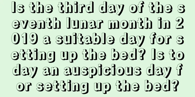 Is the third day of the seventh lunar month in 2019 a suitable day for setting up the bed? Is today an auspicious day for setting up the bed?