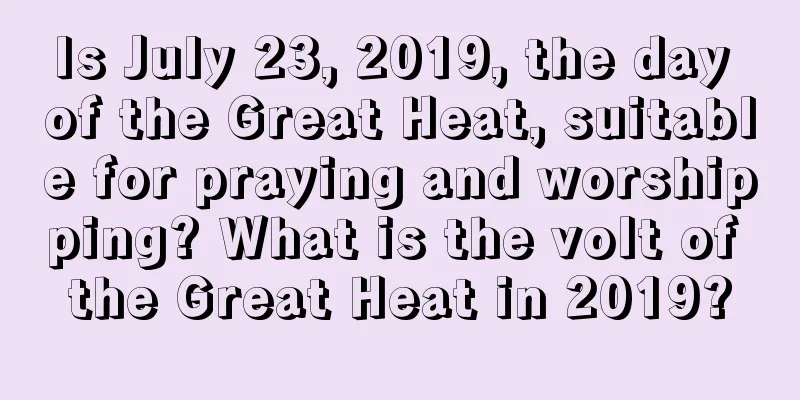 Is July 23, 2019, the day of the Great Heat, suitable for praying and worshipping? What is the volt of the Great Heat in 2019?