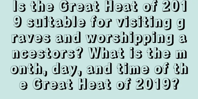 Is the Great Heat of 2019 suitable for visiting graves and worshipping ancestors? What is the month, day, and time of the Great Heat of 2019?