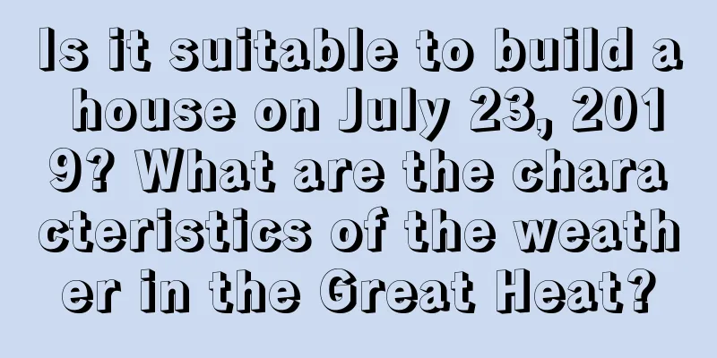 Is it suitable to build a house on July 23, 2019? What are the characteristics of the weather in the Great Heat?