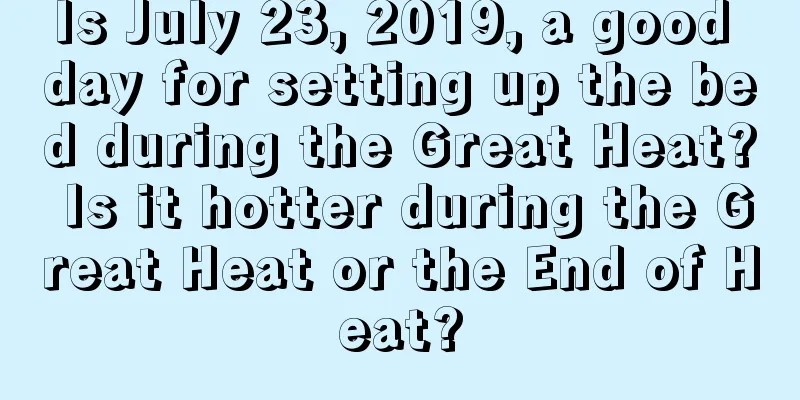 Is July 23, 2019, a good day for setting up the bed during the Great Heat? Is it hotter during the Great Heat or the End of Heat?