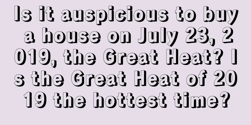 Is it auspicious to buy a house on July 23, 2019, the Great Heat? Is the Great Heat of 2019 the hottest time?