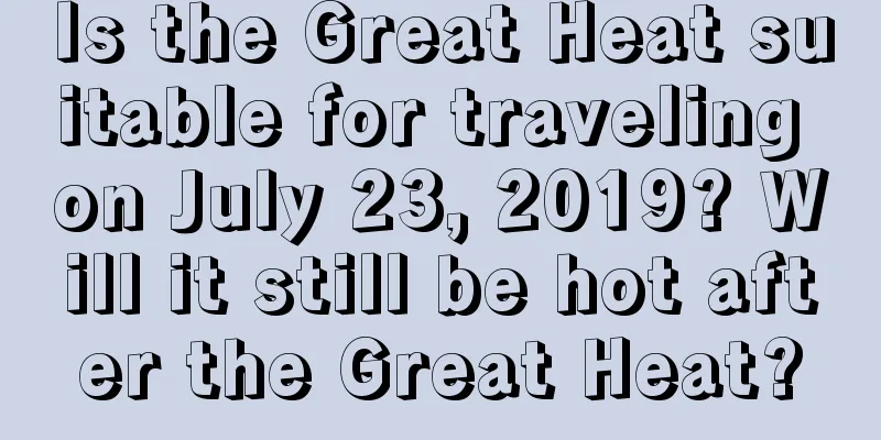 Is the Great Heat suitable for traveling on July 23, 2019? Will it still be hot after the Great Heat?