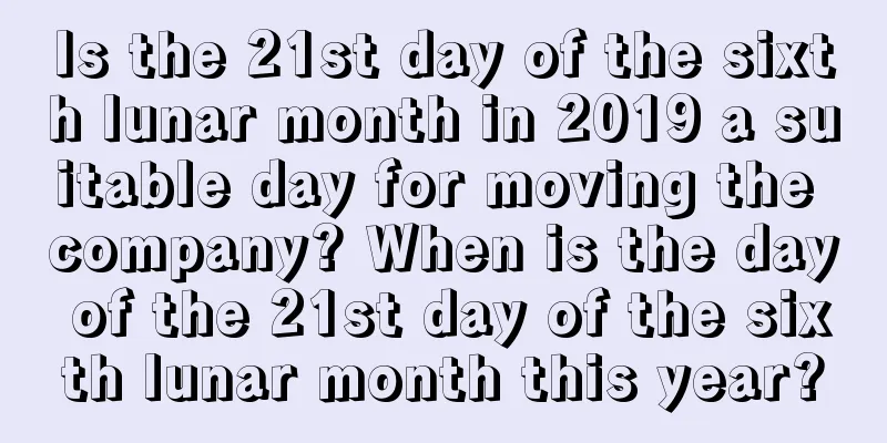 Is the 21st day of the sixth lunar month in 2019 a suitable day for moving the company? When is the day of the 21st day of the sixth lunar month this year?