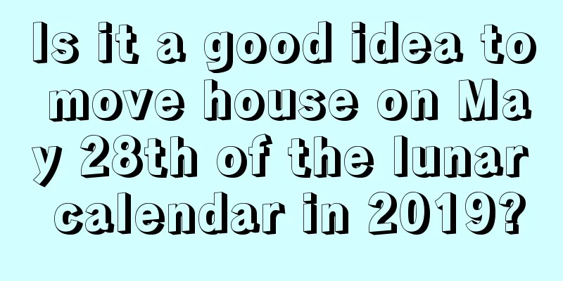 Is it a good idea to move house on May 28th of the lunar calendar in 2019?