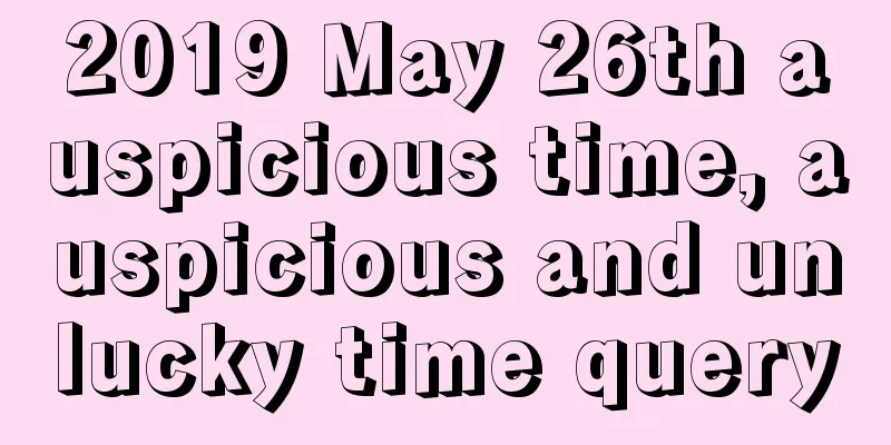 2019 May 26th auspicious time, auspicious and unlucky time query