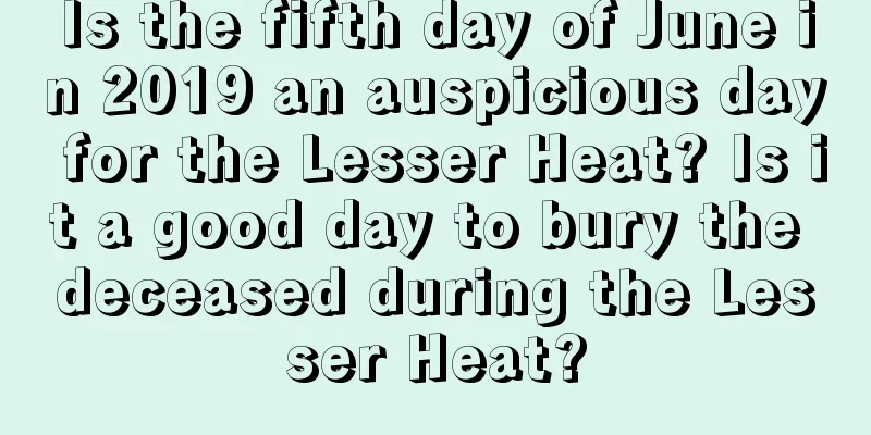 Is the fifth day of June in 2019 an auspicious day for the Lesser Heat? Is it a good day to bury the deceased during the Lesser Heat?