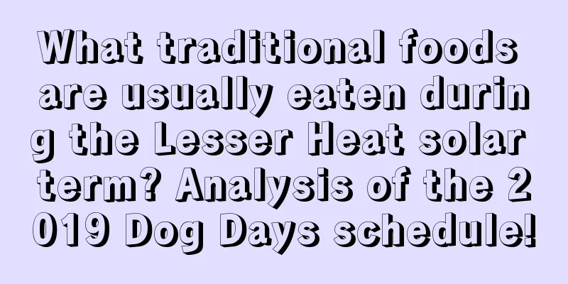 What traditional foods are usually eaten during the Lesser Heat solar term? Analysis of the 2019 Dog Days schedule!