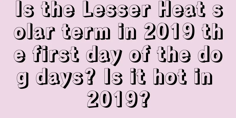 Is the Lesser Heat solar term in 2019 the first day of the dog days? Is it hot in 2019?
