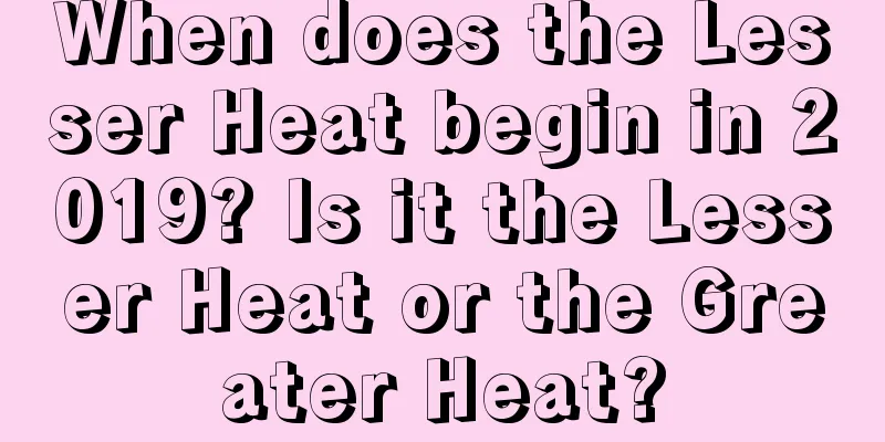 When does the Lesser Heat begin in 2019? Is it the Lesser Heat or the Greater Heat?