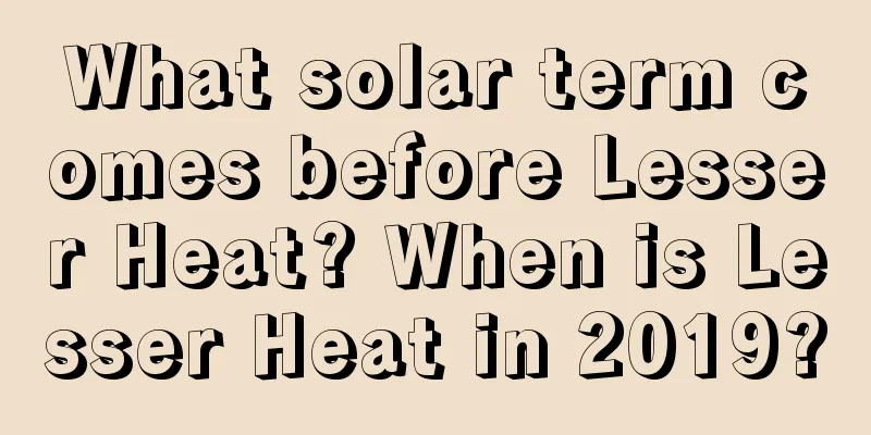 What solar term comes before Lesser Heat? When is Lesser Heat in 2019?