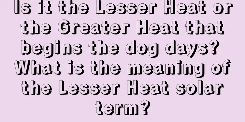 Is it the Lesser Heat or the Greater Heat that begins the dog days? What is the meaning of the Lesser Heat solar term?