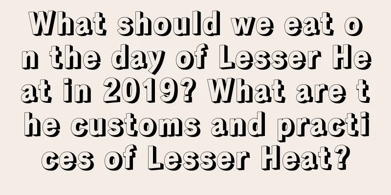 What should we eat on the day of Lesser Heat in 2019? What are the customs and practices of Lesser Heat?