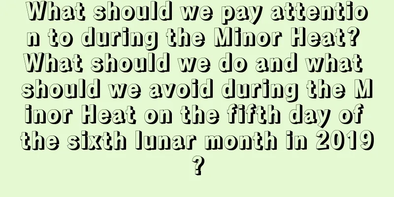 What should we pay attention to during the Minor Heat? What should we do and what should we avoid during the Minor Heat on the fifth day of the sixth lunar month in 2019?