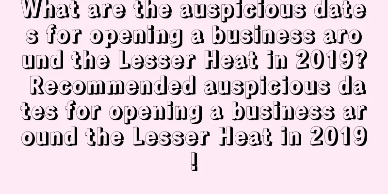 What are the auspicious dates for opening a business around the Lesser Heat in 2019? Recommended auspicious dates for opening a business around the Lesser Heat in 2019!