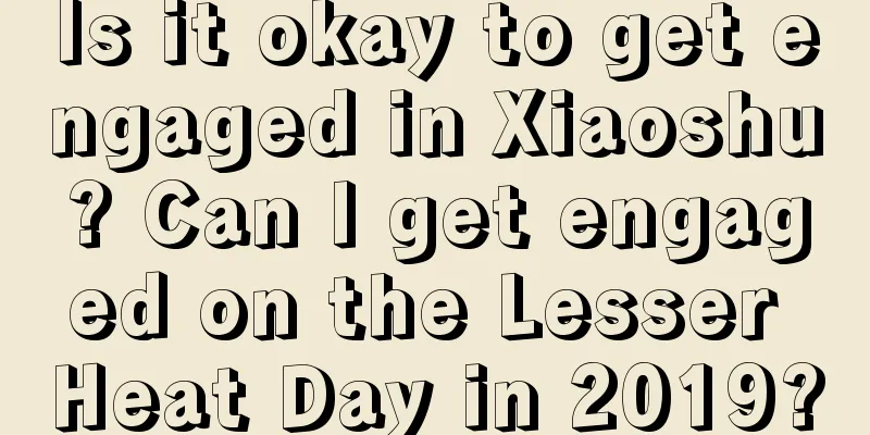 Is it okay to get engaged in Xiaoshu? Can I get engaged on the Lesser Heat Day in 2019?