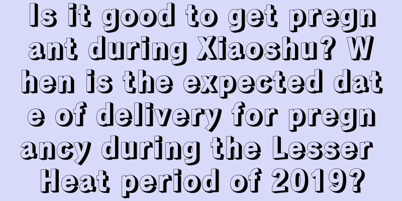 Is it good to get pregnant during Xiaoshu? When is the expected date of delivery for pregnancy during the Lesser Heat period of 2019?