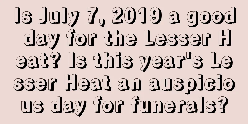Is July 7, 2019 a good day for the Lesser Heat? Is this year's Lesser Heat an auspicious day for funerals?