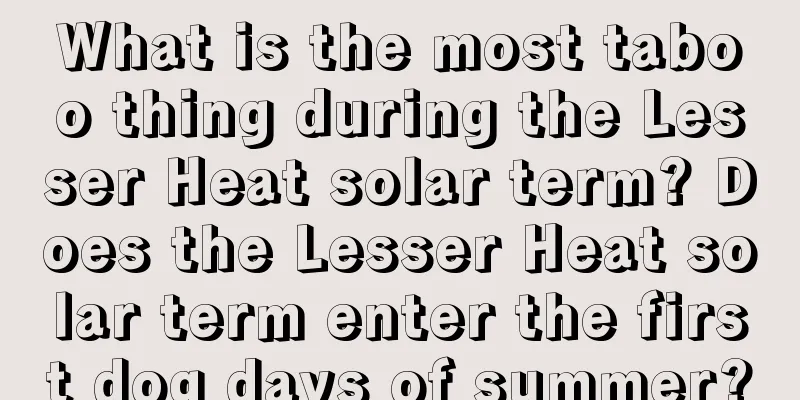 What is the most taboo thing during the Lesser Heat solar term? Does the Lesser Heat solar term enter the first dog days of summer?