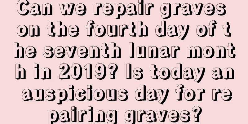 Can we repair graves on the fourth day of the seventh lunar month in 2019? Is today an auspicious day for repairing graves?