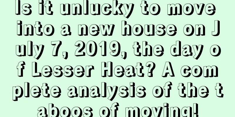 Is it unlucky to move into a new house on July 7, 2019, the day of Lesser Heat? A complete analysis of the taboos of moving!
