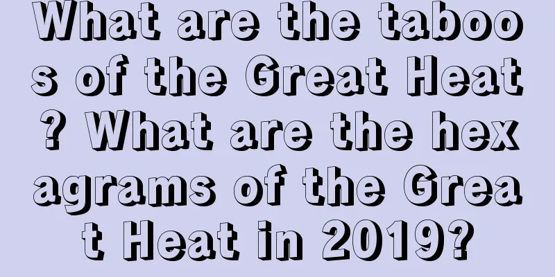 What are the taboos of the Great Heat? What are the hexagrams of the Great Heat in 2019?