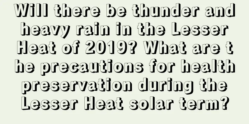 Will there be thunder and heavy rain in the Lesser Heat of 2019? What are the precautions for health preservation during the Lesser Heat solar term?