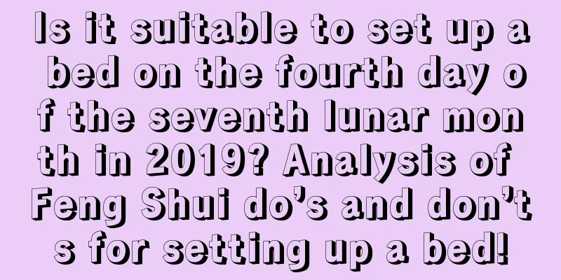 Is it suitable to set up a bed on the fourth day of the seventh lunar month in 2019? Analysis of Feng Shui do’s and don’ts for setting up a bed!