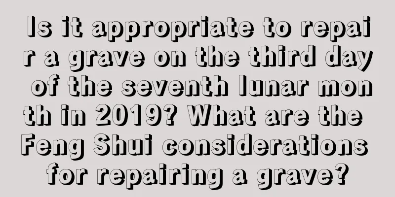 Is it appropriate to repair a grave on the third day of the seventh lunar month in 2019? What are the Feng Shui considerations for repairing a grave?