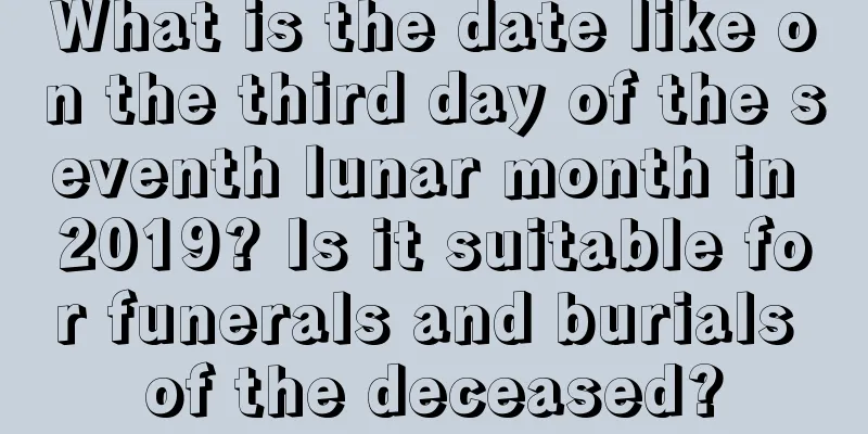 What is the date like on the third day of the seventh lunar month in 2019? Is it suitable for funerals and burials of the deceased?