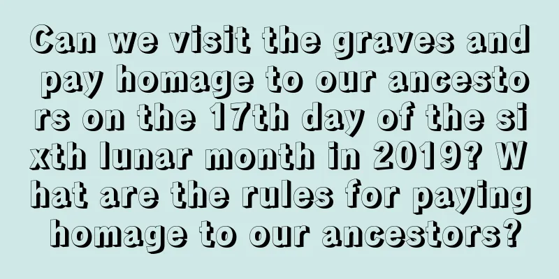 Can we visit the graves and pay homage to our ancestors on the 17th day of the sixth lunar month in 2019? What are the rules for paying homage to our ancestors?