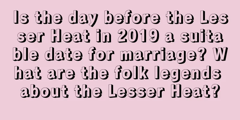 Is the day before the Lesser Heat in 2019 a suitable date for marriage? What are the folk legends about the Lesser Heat?