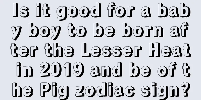 Is it good for a baby boy to be born after the Lesser Heat in 2019 and be of the Pig zodiac sign?
