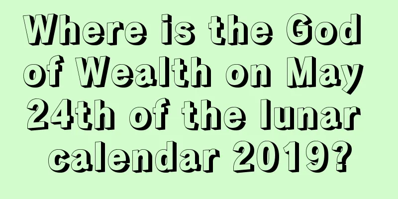 Where is the God of Wealth on May 24th of the lunar calendar 2019?