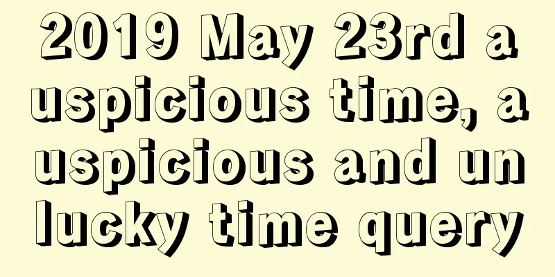 2019 May 23rd auspicious time, auspicious and unlucky time query