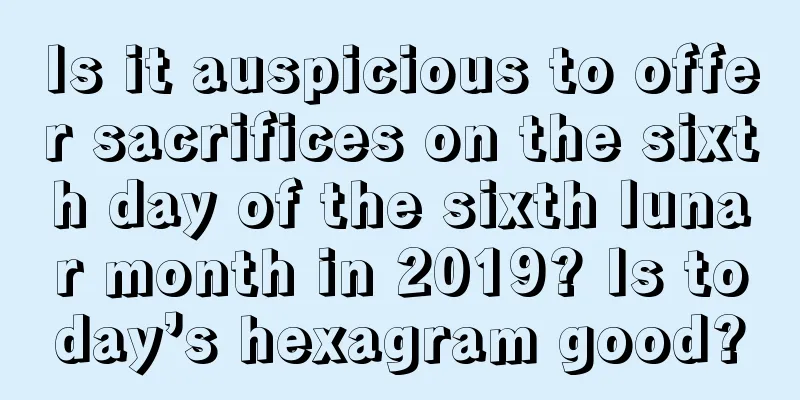 Is it auspicious to offer sacrifices on the sixth day of the sixth lunar month in 2019? Is today’s hexagram good?