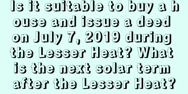 Is it suitable to buy a house and issue a deed on July 7, 2019 during the Lesser Heat? What is the next solar term after the Lesser Heat?