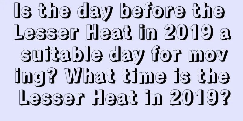 Is the day before the Lesser Heat in 2019 a suitable day for moving? What time is the Lesser Heat in 2019?