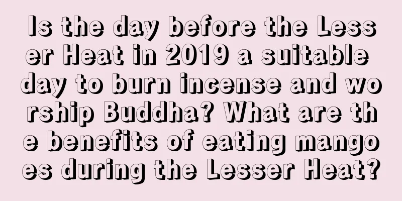 Is the day before the Lesser Heat in 2019 a suitable day to burn incense and worship Buddha? What are the benefits of eating mangoes during the Lesser Heat?