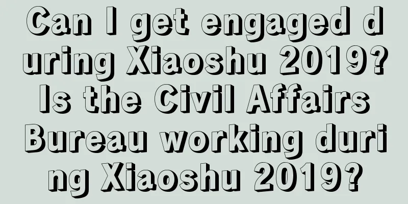 Can I get engaged during Xiaoshu 2019? Is the Civil Affairs Bureau working during Xiaoshu 2019?