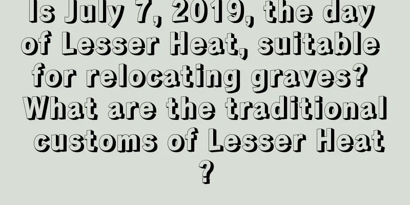 Is July 7, 2019, the day of Lesser Heat, suitable for relocating graves? What are the traditional customs of Lesser Heat?