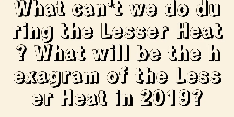 What can’t we do during the Lesser Heat? What will be the hexagram of the Lesser Heat in 2019?