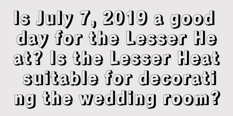 Is July 7, 2019 a good day for the Lesser Heat? Is the Lesser Heat suitable for decorating the wedding room?